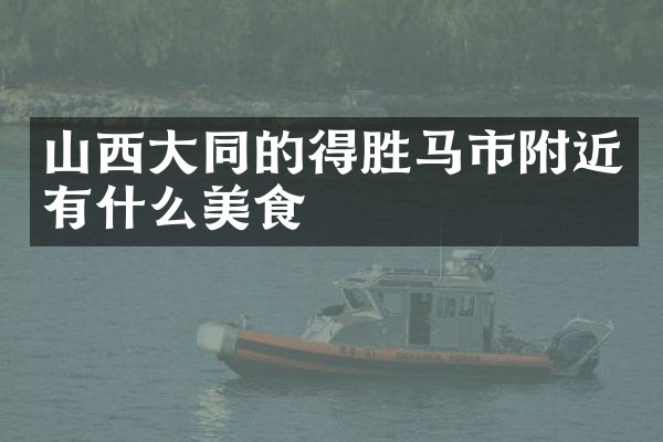 山西大同的得胜马市附近有什么美食