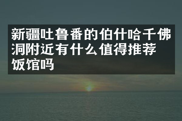 新疆吐鲁番的伯什哈千佛洞附近有什么值得推荐的饭馆吗