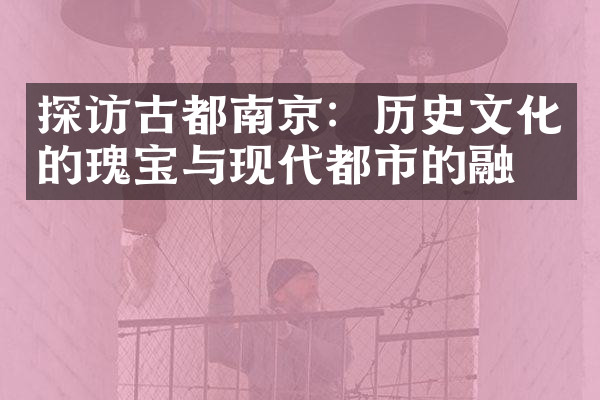 探访古都南京：历史文化的瑰宝与现代都市的融合
