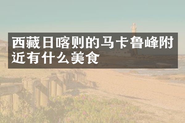 西藏日喀则的马卡鲁峰附近有什么美食