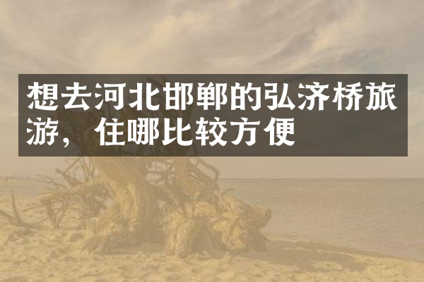 想去河北邯郸的弘济桥旅游，住哪比较方便