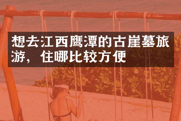 想去江西鹰潭的古崖墓旅游，住哪比较方便