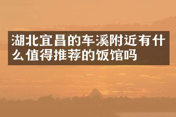 湖北宜昌的车溪附近有什么值得推荐的饭馆吗