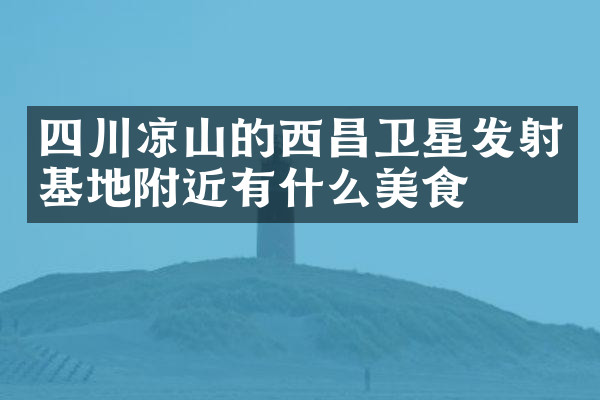 四川凉山的西昌卫星发射基地附近有什么美食
