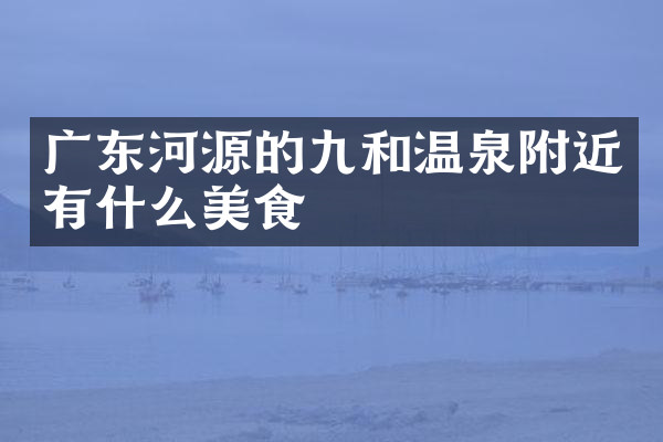 广东河源的九和温泉附近有什么美食