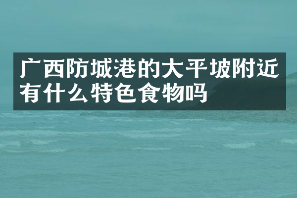 广西防城港的大平坡附近有什么特色食物吗