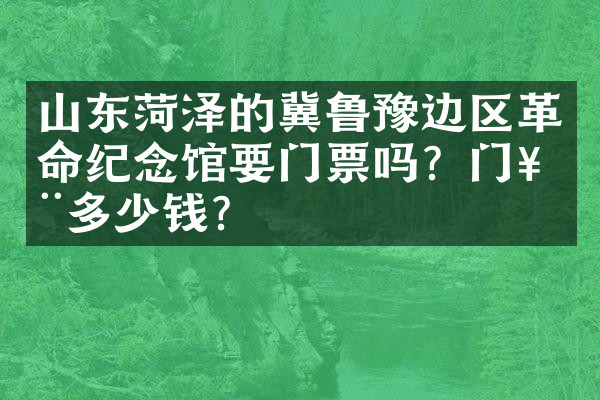 山东菏泽的冀鲁豫边区革命纪念馆要门票吗？门票多少钱？