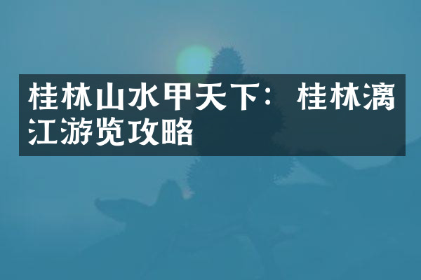 桂林山水甲天下：桂林漓江游览攻略