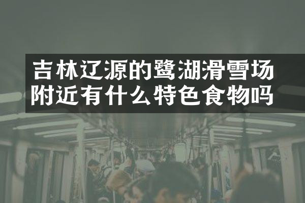 吉林辽源的鴜鹭湖滑雪场附近有什么特色食物吗