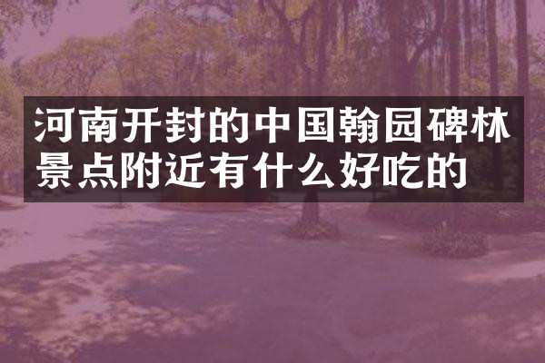 河南开封的中国翰园碑林景点附近有什么好吃的