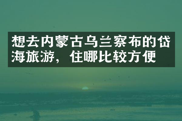 想去内蒙古乌兰察布的岱海旅游，住哪比较方便