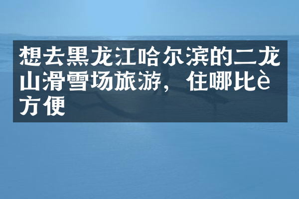 想去黑龙江哈尔滨的二龙山滑雪场旅游，住哪比较方便