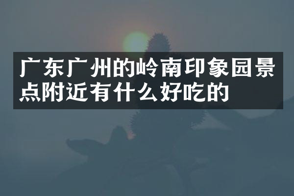 广东广州的岭南印象园景点附近有什么好吃的