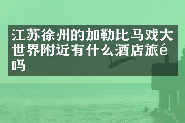 江苏徐州的加勒比马戏大世界附近有什么酒店旅馆吗