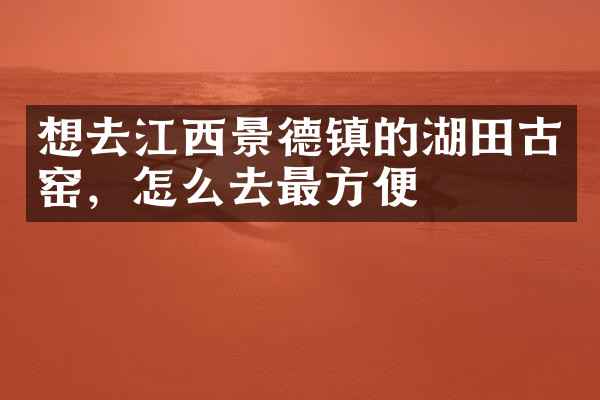 想去江西景德镇的湖田古窑，怎么去最方便