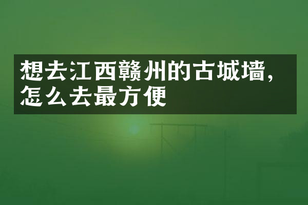 想去江西赣州的古城墙，怎么去最方便