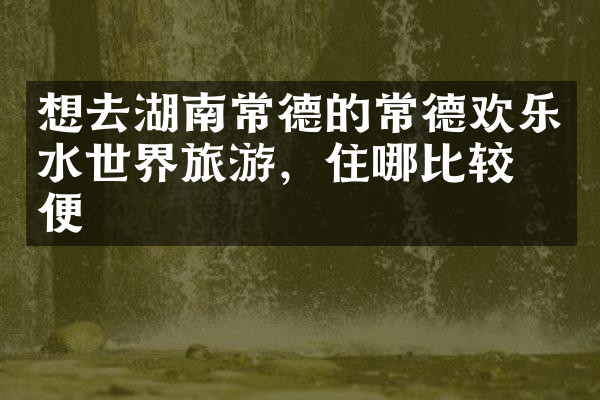 想去湖南常德的常德欢乐水世界旅游，住哪比较方便