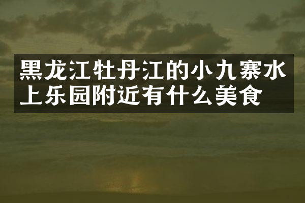 黑龙江牡丹江的小九寨水上乐园附近有什么美食