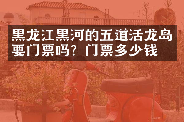黑龙江黑河的五道活龙岛要门票吗？门票多少钱？
