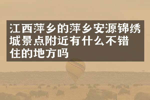 江西萍乡的萍乡安源锦绣城景点附近有什么不错的住的地方吗