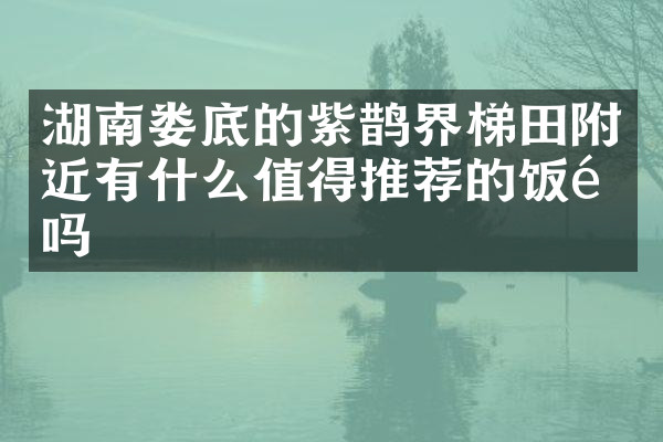 湖南娄底的紫鹊界梯田附近有什么值得推荐的饭馆吗