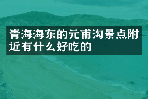 青海海东的元甫沟景点附近有什么好吃的