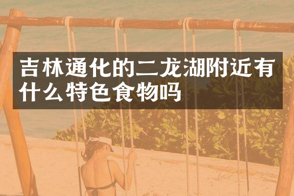 吉林通化的二龙湖附近有什么特色食物吗