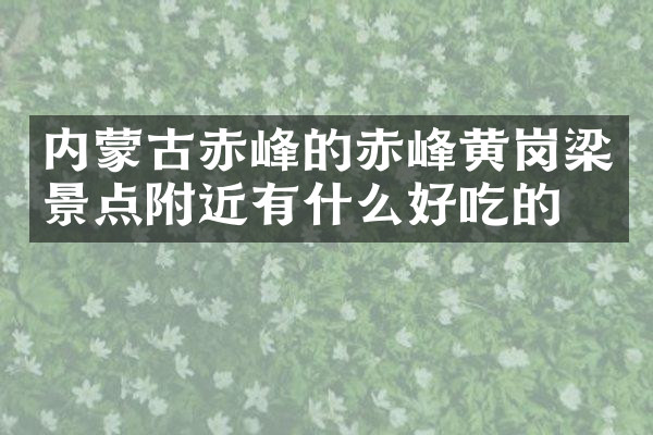 内蒙古赤峰的赤峰黄岗梁景点附近有什么好吃的