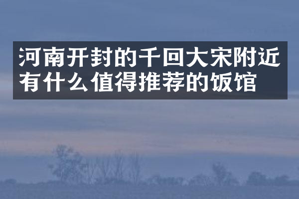 河南开封的千回大宋附近有什么值得推荐的饭馆吗