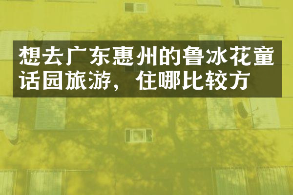 想去广东惠州的鲁冰花童话园旅游，住哪比较方便