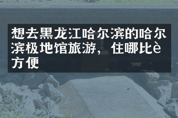想去黑龙江哈尔滨的哈尔滨极地馆旅游，住哪比较方便
