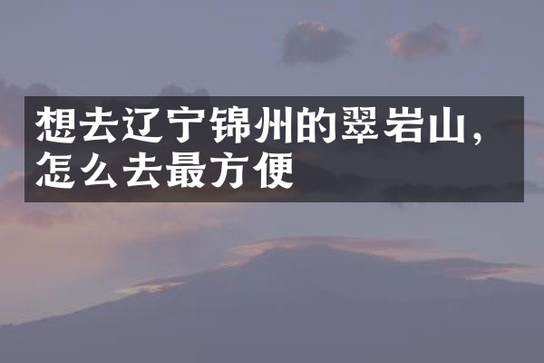 想去辽宁锦州的翠岩山，怎么去最方便