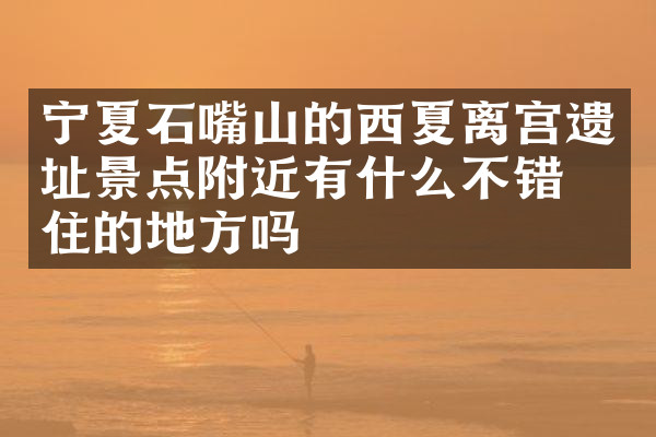 宁夏石嘴山的西夏离宫遗址景点附近有什么不错的住的地方吗