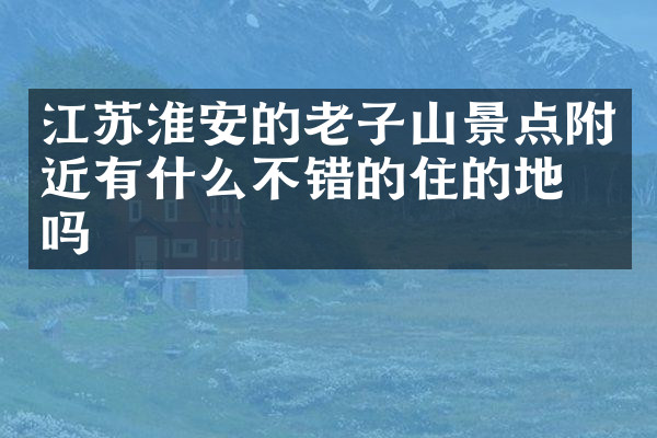 江苏淮安的老子山景点附近有什么不错的住的地方吗