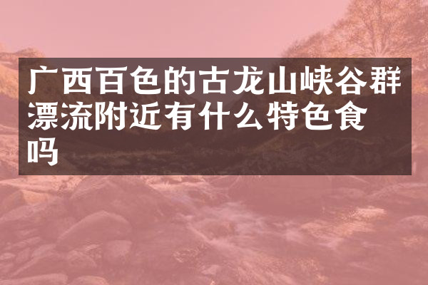广西百色的古龙山峡谷群漂流附近有什么特色食物吗