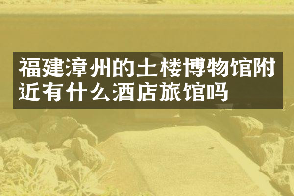 福建漳州的土楼博物馆附近有什么酒店旅馆吗