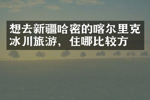 想去新疆哈密的喀尔里克冰川旅游，住哪比较方便