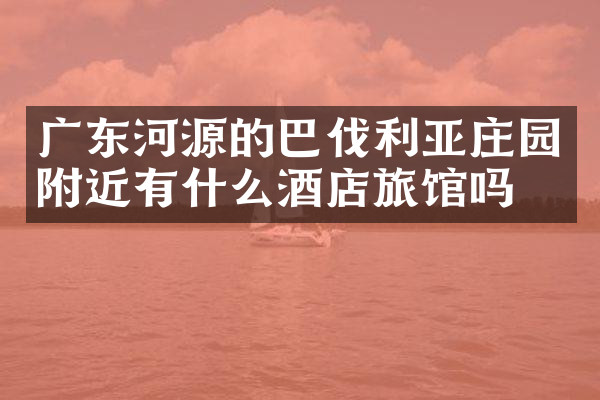 广东河源的巴伐利亚庄园附近有什么酒店旅馆吗