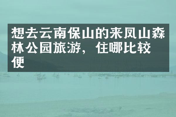 想去云南保山的来凤山森林公园旅游，住哪比较方便