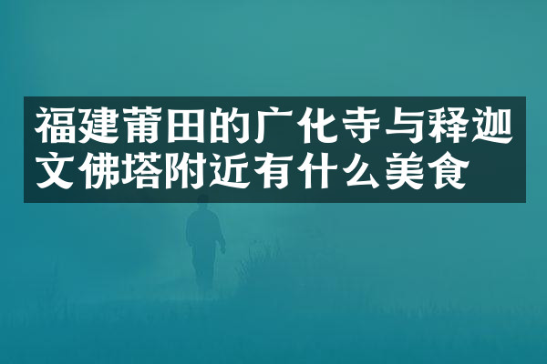 福建莆田的广化寺与释迦文佛塔附近有什么美食