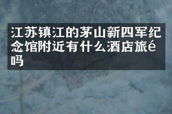 江苏镇江的茅山新四军纪念馆附近有什么酒店旅馆吗