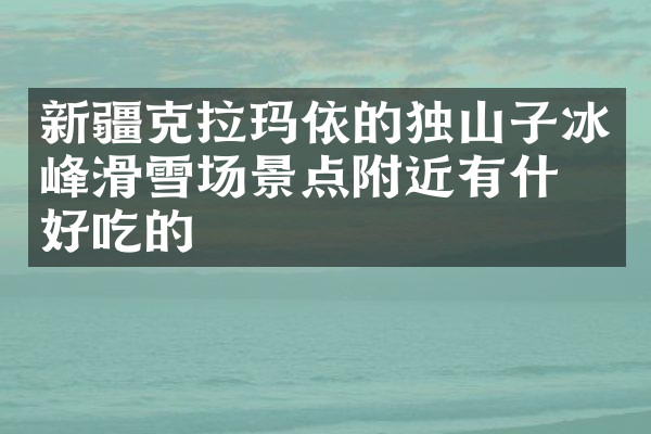新疆克拉玛依的独山子冰峰滑雪场景点附近有什么好吃的