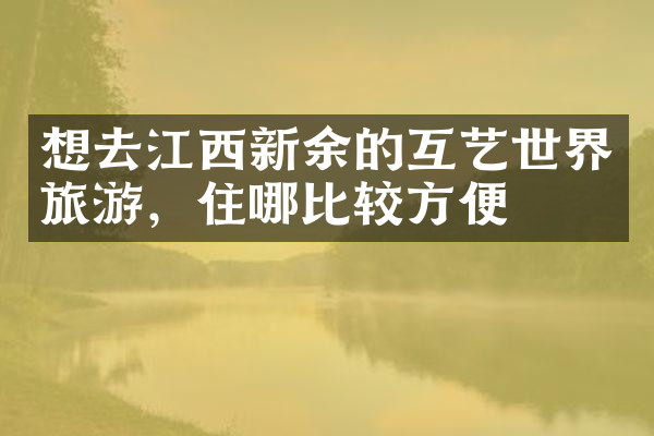 想去江西新余的互艺世界旅游，住哪比较方便