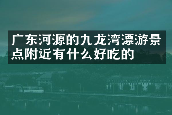 广东河源的九龙湾漂游景点附近有什么好吃的