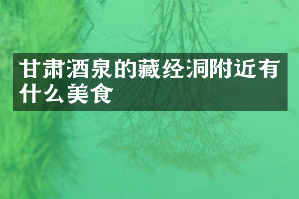 甘肃酒泉的藏经洞附近有什么美食