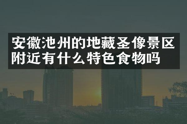 安徽池州的地藏圣像景区附近有什么特色食物吗
