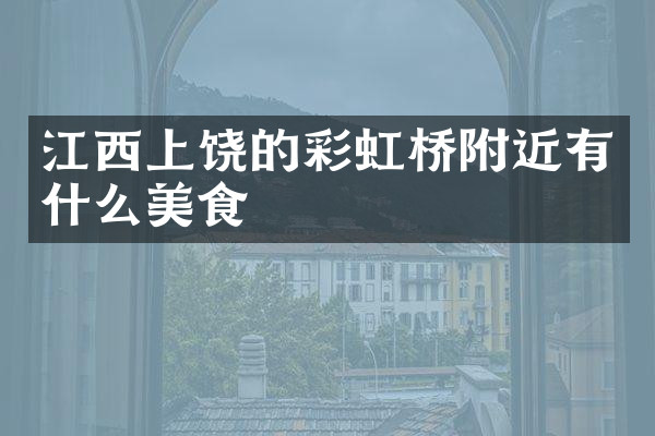 江西上饶的彩虹桥附近有什么美食