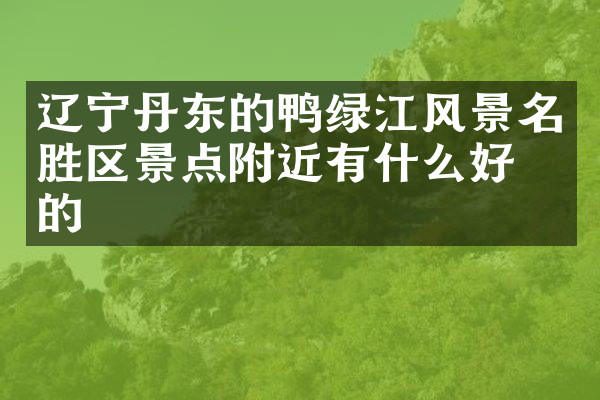 辽宁丹东的鸭绿江风景名胜区景点附近有什么好吃的