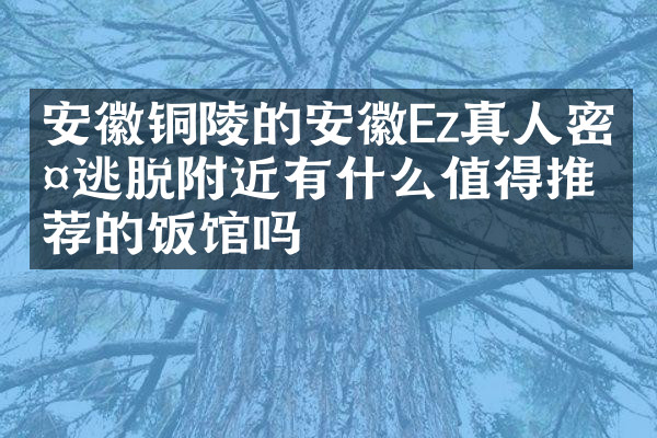 安徽铜陵的安徽Ez真人密室逃脱附近有什么值得推荐的饭馆吗