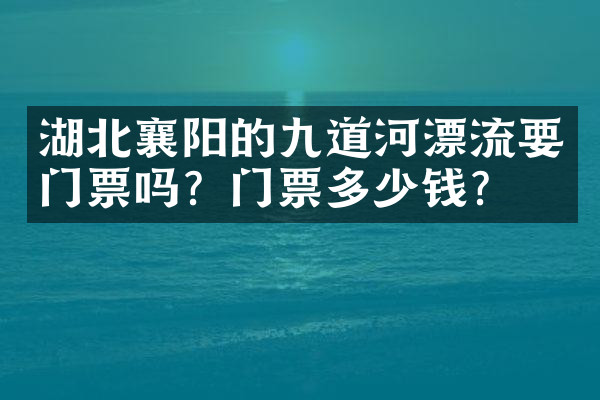 湖北襄阳的九道河漂流要门票吗？门票多少钱？